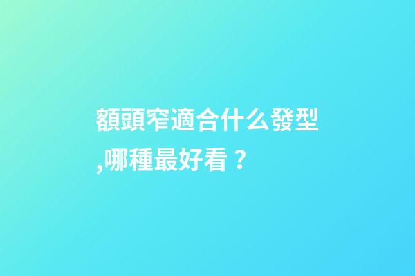 額頭窄適合什么發型,哪種最好看？